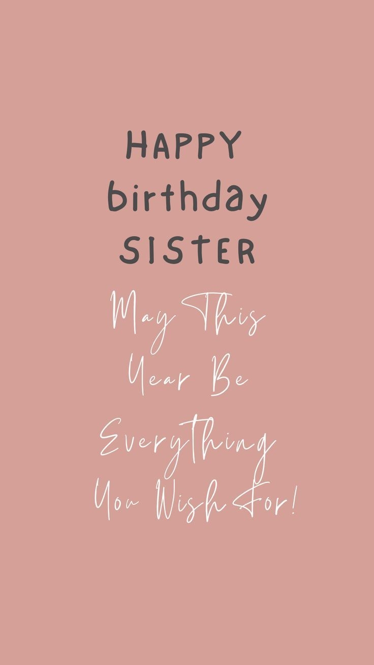 HAPPY BIRTHDAY SISTER MAY THIS YEAR BE EVERYTHING YOU WISH FOR 